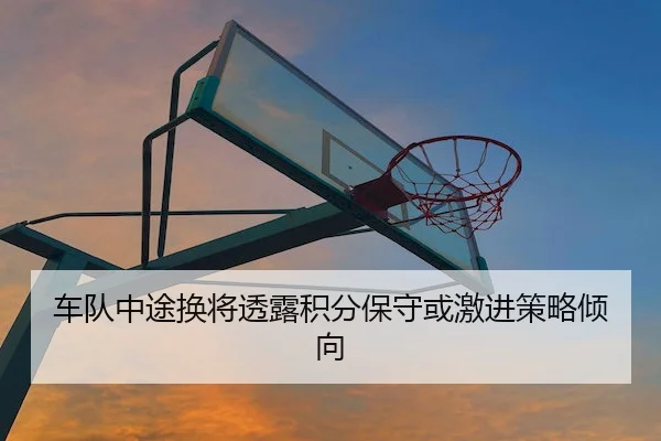 车队中途换将透露积分保守或激进策略倾向 - JJBO